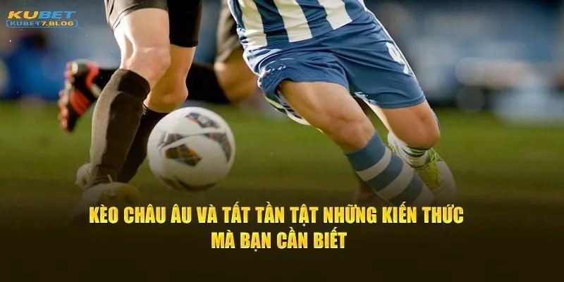 Những kiến thức mà bạn cần biết về kèo châu âu