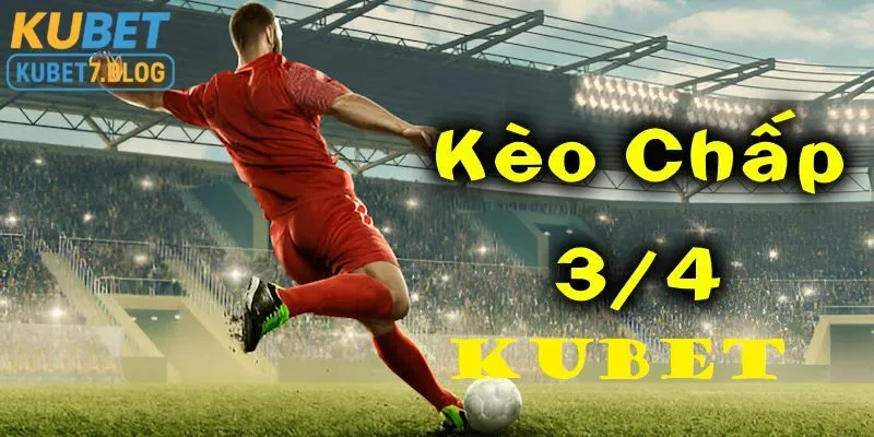 Vì sao kèo chấp 3/4 Kubet lại đặc biệt ?